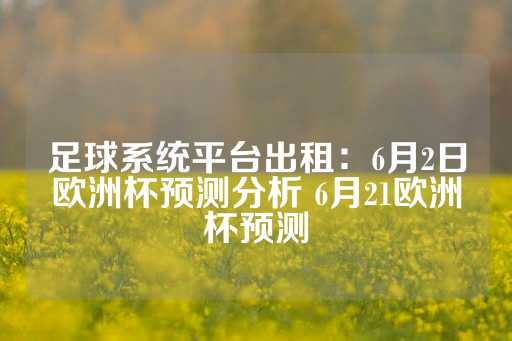 足球系统平台出租：6月2日欧洲杯预测分析 6月21欧洲杯预测-第1张图片-皇冠信用盘出租