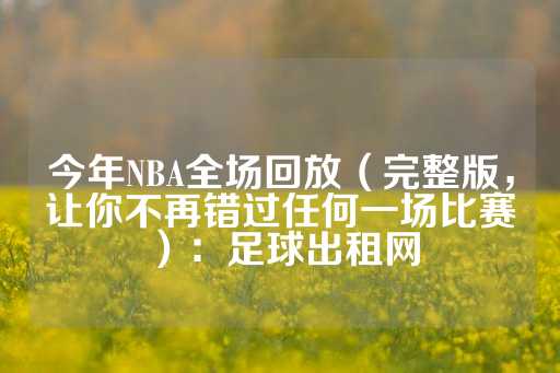 今年NBA全场回放（完整版，让你不再错过任何一场比赛）：足球出租网-第1张图片-皇冠信用盘出租