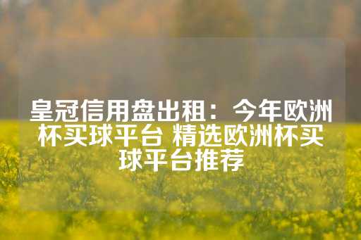 皇冠信用盘出租：今年欧洲杯买球平台 精选欧洲杯买球平台推荐-第1张图片-皇冠信用盘出租