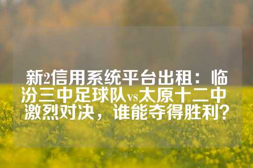 新2信用系统平台出租：临汾三中足球队vs太原十二中 激烈对决，谁能夺得胜利？-第1张图片-皇冠信用盘出租