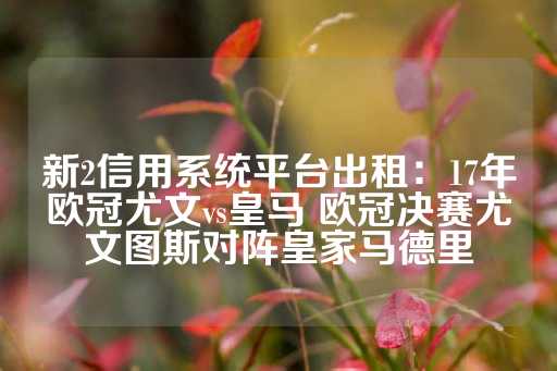 新2信用系统平台出租：17年欧冠尤文vs皇马 欧冠决赛尤文图斯对阵皇家马德里-第1张图片-皇冠信用盘出租