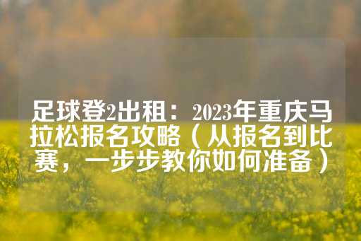 足球登2出租：2023年重庆马拉松报名攻略（从报名到比赛，一步步教你如何准备）-第1张图片-皇冠信用盘出租