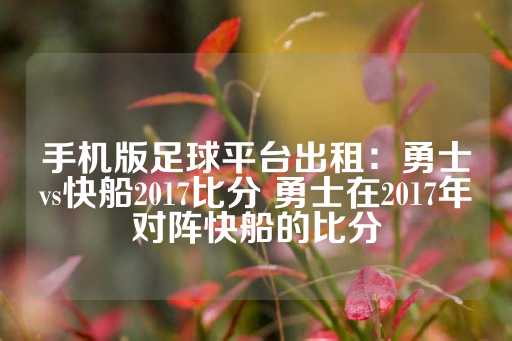 手机版足球平台出租：勇士vs快船2017比分 勇士在2017年对阵快船的比分-第1张图片-皇冠信用盘出租