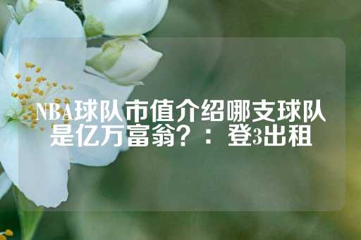 NBA球队市值介绍哪支球队是亿万富翁？：登3出租-第1张图片-皇冠信用盘出租