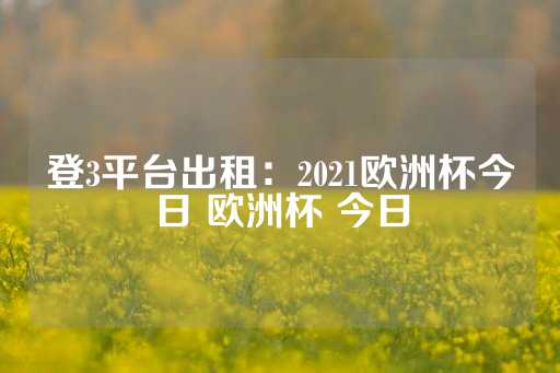 登3平台出租：2021欧洲杯今日 欧洲杯 今日