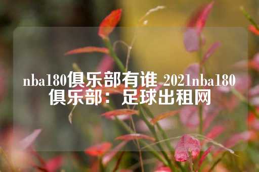 nba180俱乐部有谁 2021nba180俱乐部：足球出租网