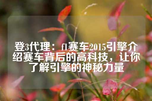 登3代理：f1赛车2015引擎介绍赛车背后的高科技，让你了解引擎的神秘力量