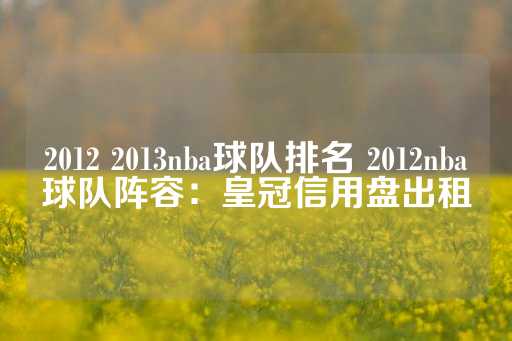 2012 2013nba球队排名 2012nba球队阵容：皇冠信用盘出租-第1张图片-皇冠信用盘出租