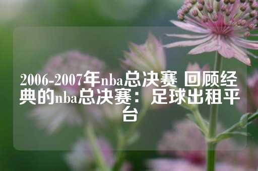 2006-2007年nba总决赛 回顾经典的nba总决赛：足球出租平台-第1张图片-皇冠信用盘出租