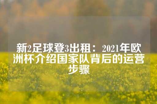 新2足球登3出租：2021年欧洲杯介绍国家队背后的运营步骤