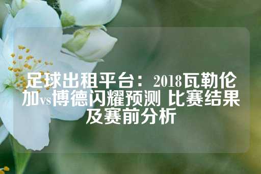 足球出租平台：2018瓦勒伦加vs博德闪耀预测 比赛结果及赛前分析