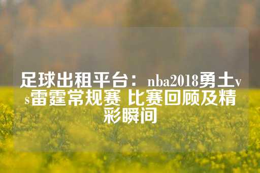 足球出租平台：nba2018勇土vs雷霆常规赛 比赛回顾及精彩瞬间-第1张图片-皇冠信用盘出租