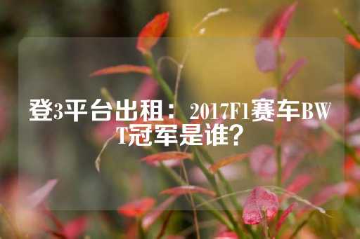 登3平台出租：2017F1赛车BWT冠军是谁？