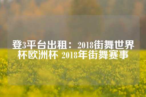 登3平台出租：2018街舞世界杯欧洲杯 2018年街舞赛事