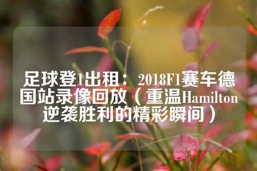 足球登1出租：2018F1赛车德国站录像回放（重温Hamilton逆袭胜利的精彩瞬间）