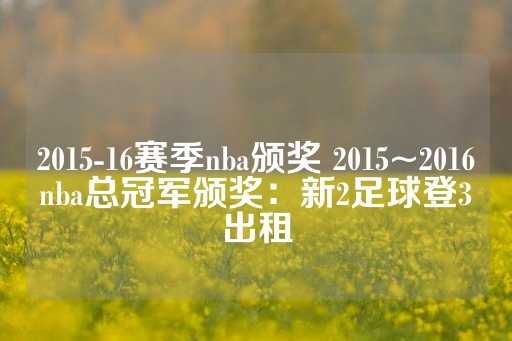 2015-16赛季nba颁奖 2015~2016nba总冠军颁奖：新2足球登3出租-第1张图片-皇冠信用盘出租