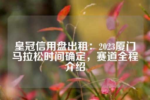 皇冠信用盘出租：2023厦门马拉松时间确定，赛道全程介绍-第1张图片-皇冠信用盘出租