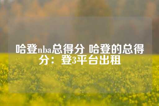 哈登nba总得分 哈登的总得分：登3平台出租-第1张图片-皇冠信用盘出租