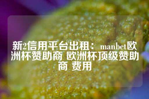 新2信用平台出租：manbet欧洲杯赞助商 欧洲杯顶级赞助商 费用-第1张图片-皇冠信用盘出租