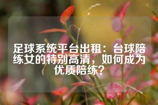 足球系统平台出租：台球陪练女的特别高清，如何成为优质陪练？-第1张图片-皇冠信用盘出租