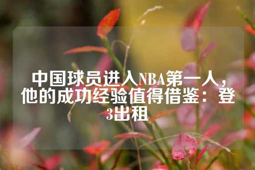 中国球员进入NBA第一人，他的成功经验值得借鉴：登3出租-第1张图片-皇冠信用盘出租