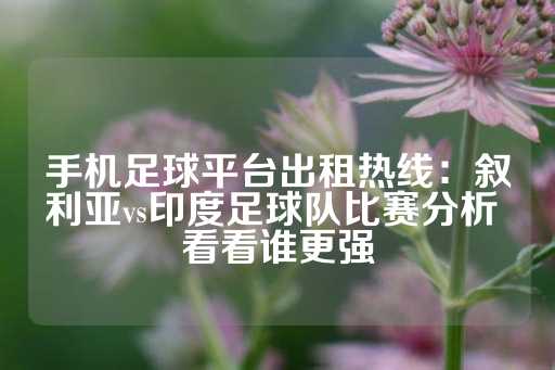 手机足球平台出租热线：叙利亚vs印度足球队比赛分析 看看谁更强-第1张图片-皇冠信用盘出租