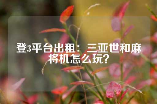 登3平台出租：三亚世和麻将机怎么玩？