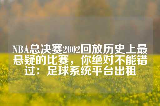 NBA总决赛2002回放历史上最悬疑的比赛，你绝对不能错过：足球系统平台出租-第1张图片-皇冠信用盘出租