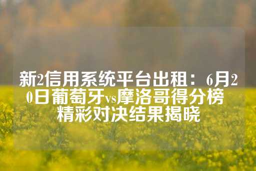 新2信用系统平台出租：6月20日葡萄牙vs摩洛哥得分榜 精彩对决结果揭晓-第1张图片-皇冠信用盘出租