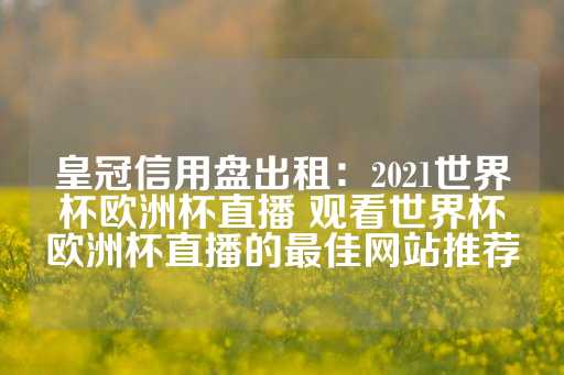 皇冠信用盘出租：2021世界杯欧洲杯直播 观看世界杯欧洲杯直播的最佳网站推荐