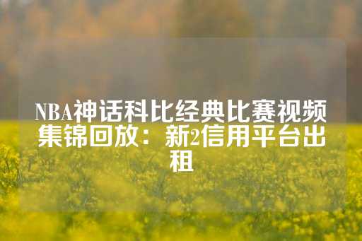 NBA神话科比经典比赛视频集锦回放：新2信用平台出租-第1张图片-皇冠信用盘出租