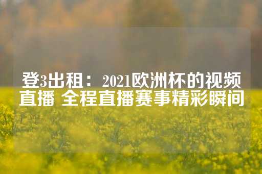 登3出租：2021欧洲杯的视频直播 全程直播赛事精彩瞬间-第1张图片-皇冠信用盘出租