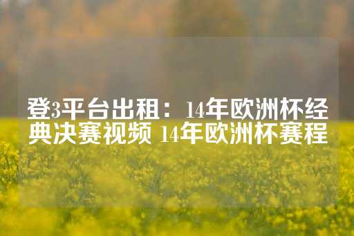 登3平台出租：14年欧洲杯经典决赛视频 14年欧洲杯赛程