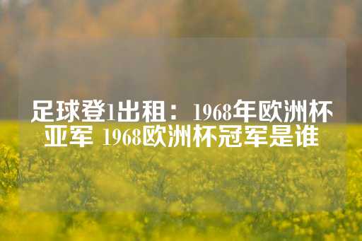 足球登1出租：1968年欧洲杯亚军 1968欧洲杯冠军是谁-第1张图片-皇冠信用盘出租