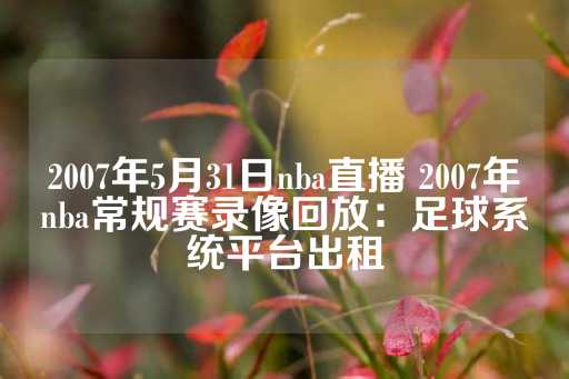 2007年5月31日nba直播 2007年nba常规赛录像回放：足球系统平台出租-第1张图片-皇冠信用盘出租