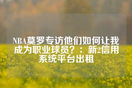 NBA莫罗专访他们如何让我成为职业球员？：新2信用系统平台出租-第1张图片-皇冠信用盘出租