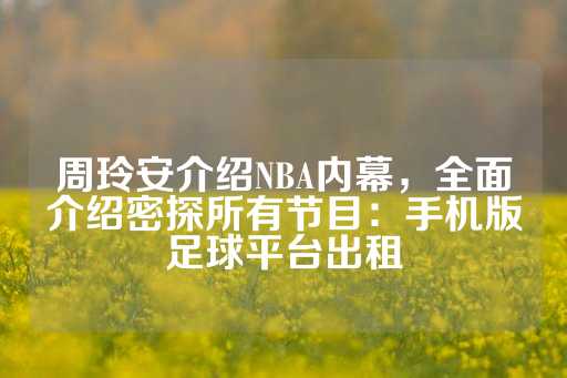 周玲安介绍NBA内幕，全面介绍密探所有节目：手机版足球平台出租-第1张图片-皇冠信用盘出租