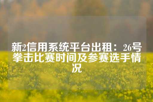 新2信用系统平台出租：26号拳击比赛时间及参赛选手情况-第1张图片-皇冠信用盘出租