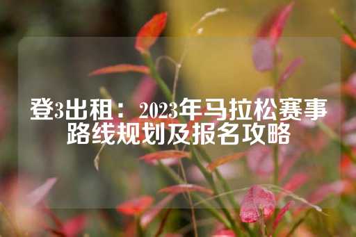 登3出租：2023年马拉松赛事路线规划及报名攻略