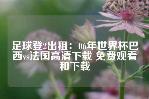 足球登2出租：06年世界杯巴西vs法国高清下载 免费观看和下载-第1张图片-皇冠信用盘出租