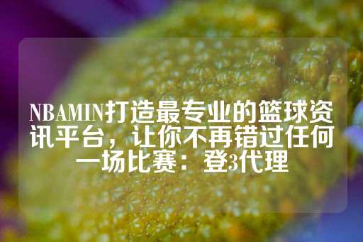 NBAMIN打造最专业的篮球资讯平台，让你不再错过任何一场比赛：登3代理-第1张图片-皇冠信用盘出租