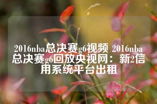 2016nba总决赛g6视频 2016nba总决赛g6回放央视网：新2信用系统平台出租