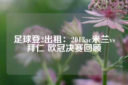 足球登2出租：2013ac米兰vs拜仁 欧冠决赛回顾-第1张图片-皇冠信用盘出租