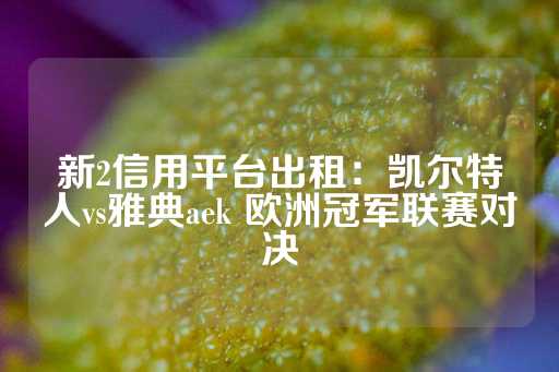 新2信用平台出租：凯尔特人vs雅典aek 欧洲冠军联赛对决-第1张图片-皇冠信用盘出租