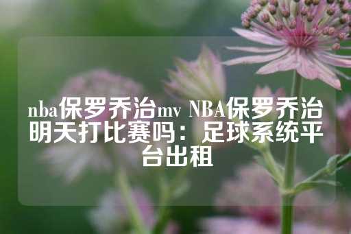 nba保罗乔治mv NBA保罗乔治明天打比赛吗：足球系统平台出租