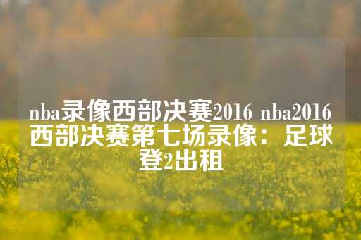 nba录像西部决赛2016 nba2016西部决赛第七场录像：足球登2出租-第1张图片-皇冠信用盘出租