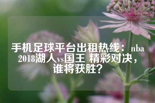 手机足球平台出租热线：nba2018湖人vs国王 精彩对决，谁将获胜？-第1张图片-皇冠信用盘出租