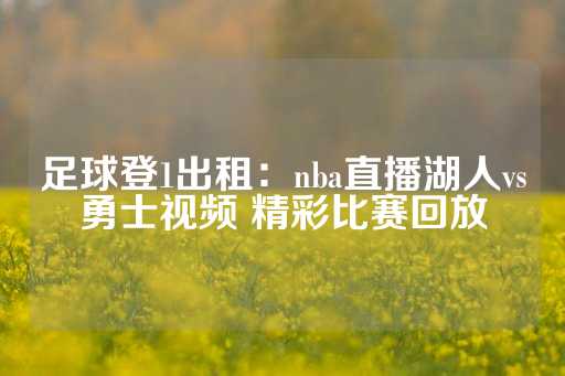 足球登1出租：nba直播湖人vs勇士视频 精彩比赛回放-第1张图片-皇冠信用盘出租