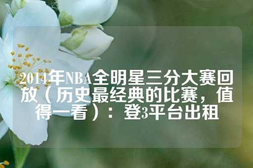 2014年NBA全明星三分大赛回放（历史最经典的比赛，值得一看）：登3平台出租-第1张图片-皇冠信用盘出租