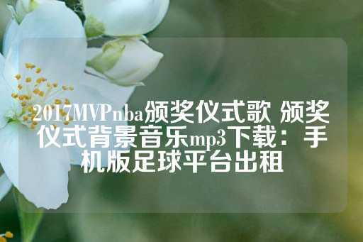 2017MVPnba颁奖仪式歌 颁奖仪式背景音乐mp3下载：手机版足球平台出租-第1张图片-皇冠信用盘出租